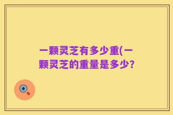 一颗灵芝有多少重(一颗灵芝的重量是多少？