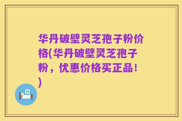 华丹破壁灵芝孢子粉价格(华丹破壁灵芝孢子粉,优惠价格买正品!)