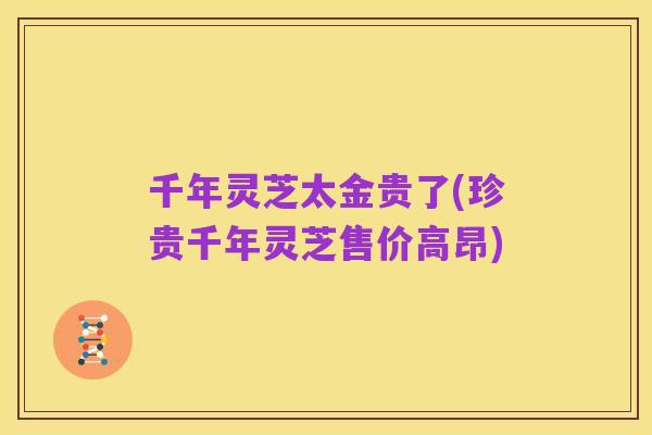 千年灵芝太金贵了(珍贵千年灵芝售价高昂)