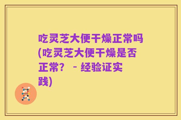 吃灵芝大便干燥正常吗(吃灵芝大便干燥是否正常? - 经验证实践)