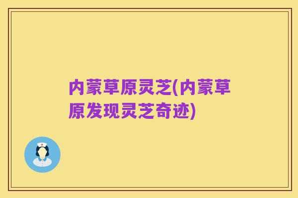 内蒙草原灵芝(内蒙草原发现灵芝奇迹)