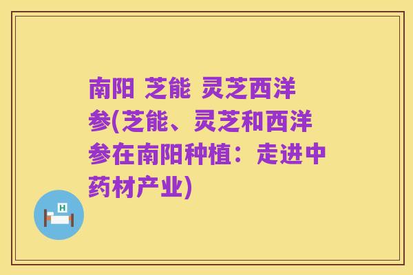南阳 芝能 灵芝西洋参(芝能、灵芝和西洋参在南阳种植：走进中药材产业)