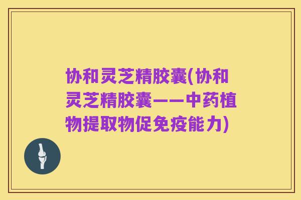 协和灵芝精胶囊(协和灵芝精胶囊——中药植物提取物促免疫能力)