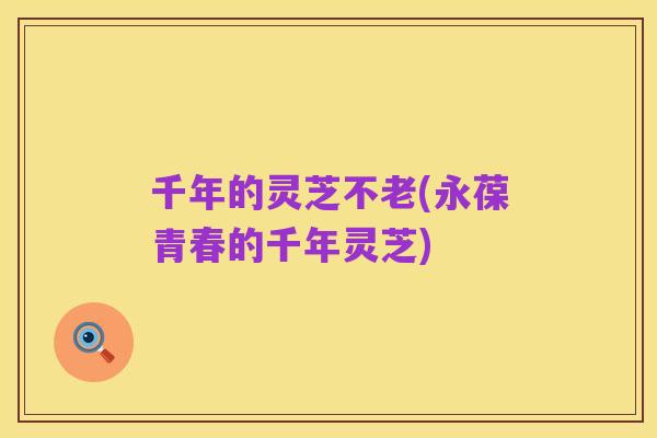 千年的灵芝不老(永葆青春的千年灵芝)