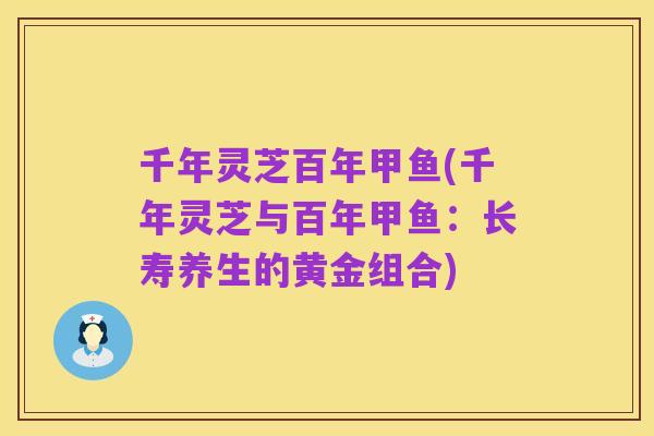 千年灵芝百年甲鱼(千年灵芝与百年甲鱼：长寿养生的黄金组合)