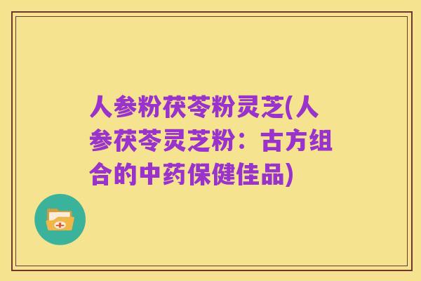 人参粉茯苓粉灵芝(人参茯苓灵芝粉：古方组合的中药保健佳品)