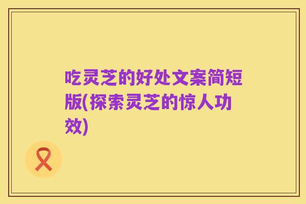 吃灵芝的好处文案简短版(探索灵芝的惊人功效)
