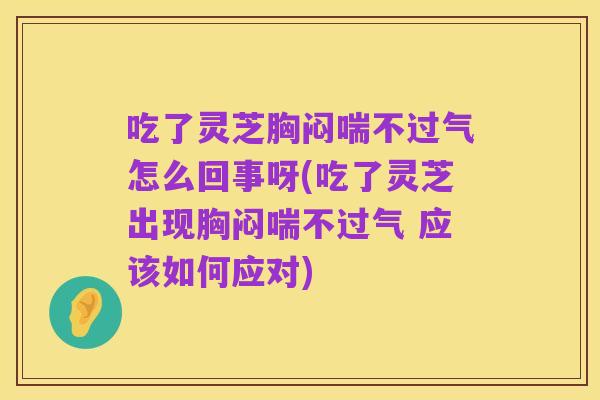 吃了灵芝胸闷喘不过气怎么回事呀(吃了灵芝出现胸闷喘不过气 应该如何应对)