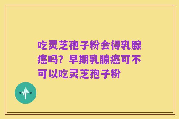 吃灵芝孢子粉会得乳腺癌吗？早期乳腺癌可不可以吃灵芝孢子粉