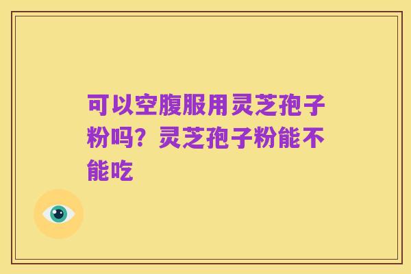 可以空腹服用灵芝孢子粉吗?灵芝孢子粉能不能吃