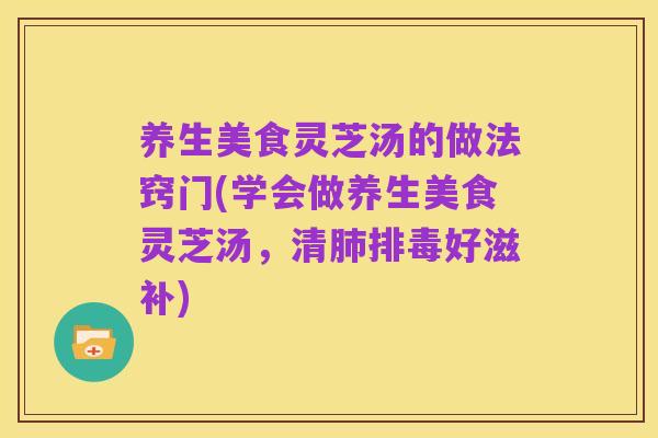 养生美食灵芝汤的做法窍门(学会做养生美食灵芝汤,清肺排毒好滋补)