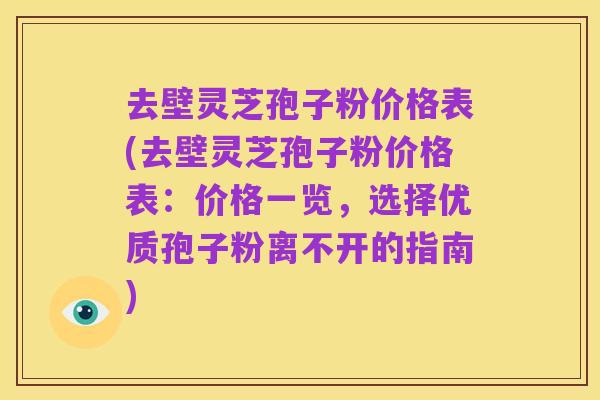 去壁灵芝孢子粉价格表(去壁灵芝孢子粉价格表:价格一览,选择优质孢子粉离不开的指南)