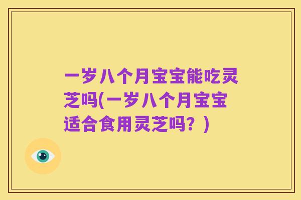 一岁八个月宝宝能吃灵芝吗(一岁八个月宝宝适合食用灵芝吗？)