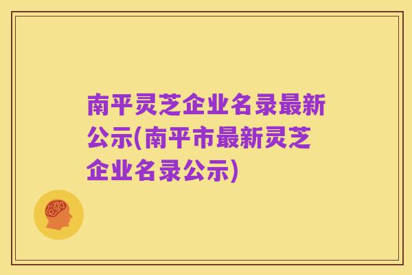 南平灵芝企业名录最新公示(南平市最新灵芝企业名录公示)