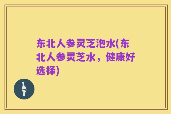 东北人参灵芝泡水(东北人参灵芝水,健康好选择)