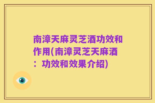 南漳天麻灵芝酒功效和作用(南漳灵芝天麻酒：功效和效果介绍)