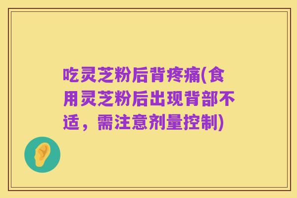 吃灵芝粉后背疼痛(食用灵芝粉后出现背部不适,需注意剂量控制)