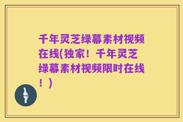 千年灵芝绿幕素材视频在线(独家!千年灵芝绿幕素材视频限时在线!)