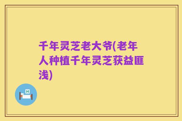 千年灵芝老大爷(老年人种植千年灵芝获益匪浅)