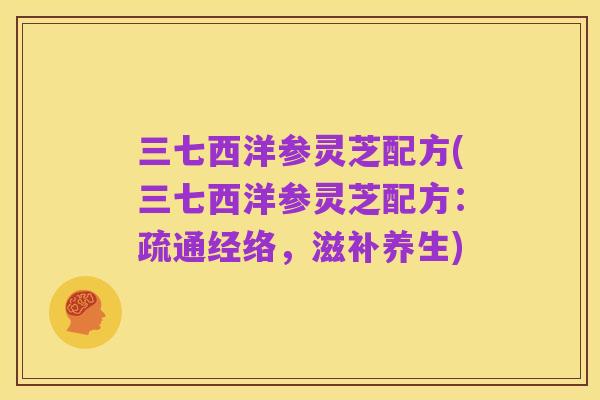 三七西洋参灵芝配方(三七西洋参灵芝配方:疏通经络,滋补养生)