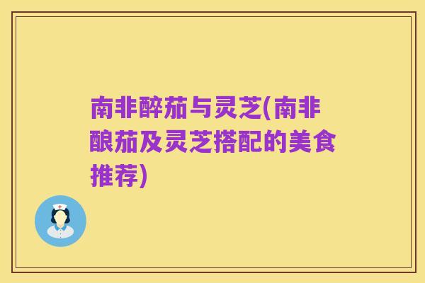 南非醉茄与灵芝(南非酿茄及灵芝搭配的美食推荐)
