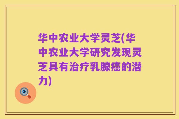 华中农业大学灵芝(华中农业大学研究发现灵芝具有治疗乳腺癌的潜力)