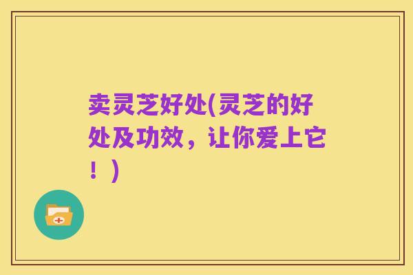 卖灵芝好处(灵芝的好处及功效，让你爱上它！)