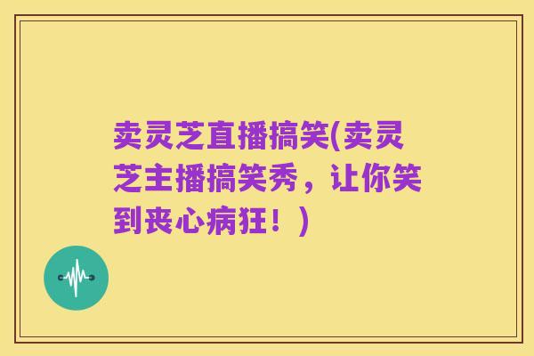卖灵芝直播搞笑(卖灵芝主播搞笑秀，让你笑到丧心病狂！)