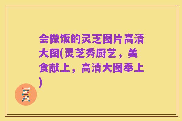 会做饭的灵芝图片高清大图(灵芝秀厨艺,美食献上,高清大图奉上)