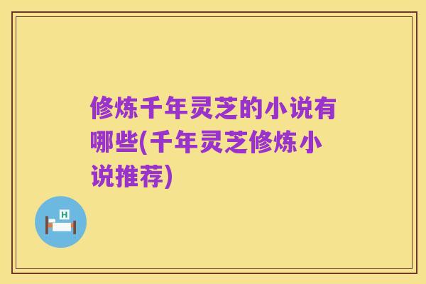 修炼千年灵芝的小说有哪些(千年灵芝修炼小说推荐)