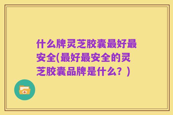 什么牌灵芝胶囊最好最安全(最好最安全的灵芝胶囊品牌是什么?)