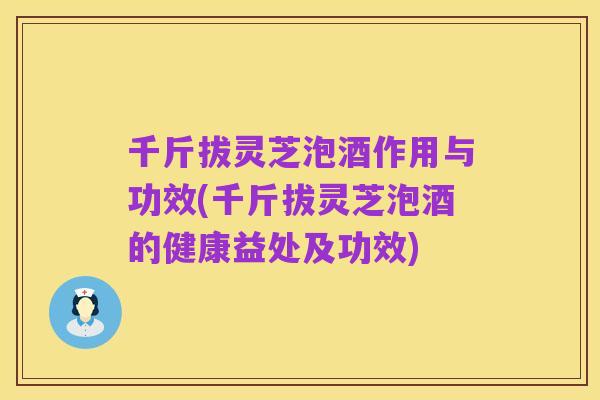 千斤拔灵芝泡酒作用与功效(千斤拔灵芝泡酒的健康益处及功效)