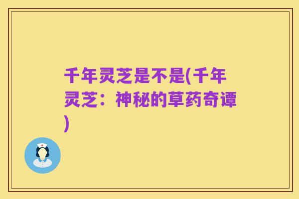 千年灵芝是不是(千年灵芝:神秘的草药奇谭)