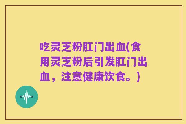 吃灵芝粉肛门出血(食用灵芝粉后引发肛门出血,注意健康饮食。)