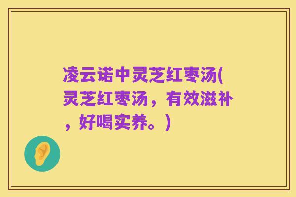凌云诺中灵芝红枣汤(灵芝红枣汤,有效滋补,好喝实养。)