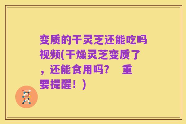 变质的干灵芝还能吃吗视频(干燥灵芝变质了，还能食用吗？  重要提醒！)