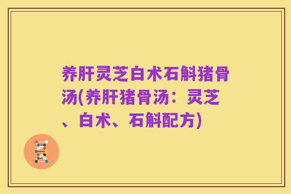 养肝灵芝白术石斛猪骨汤(养肝猪骨汤：灵芝、白术、石斛配方)