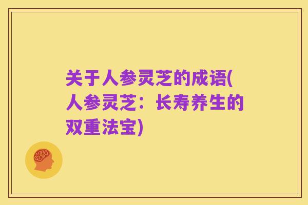关于人参灵芝的成语(人参灵芝:长寿养生的双重法宝)
