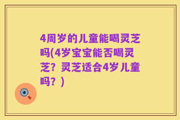 4周岁的儿童能喝灵芝吗(4岁宝宝能否喝灵芝?灵芝适合4岁儿童吗?)