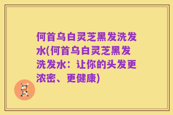 何首乌白灵芝黑发洗发水(何首乌白灵芝黑发洗发水：让你的头发更浓密、更健康)