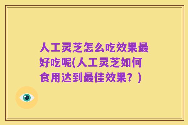 人工灵芝怎么吃效果最好吃呢(人工灵芝如何食用达到最佳效果?)