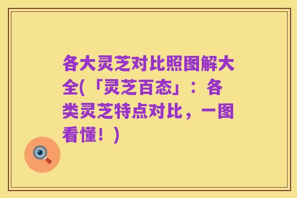 各大灵芝对比照图解大全(「灵芝百态」：各类灵芝特点对比，一图看懂！)