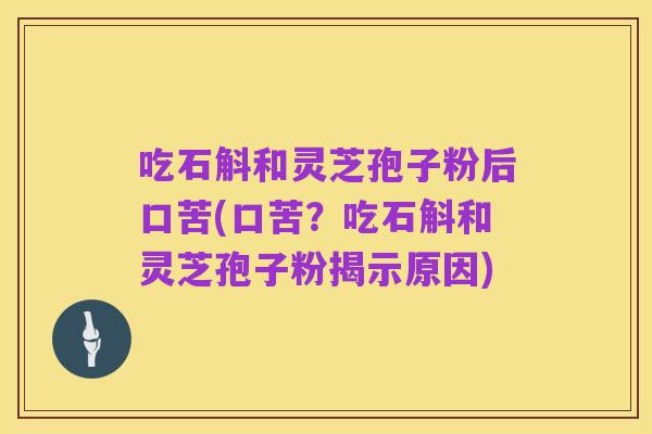 吃石斛和灵芝孢子粉后口苦(口苦?吃石斛和灵芝孢子粉揭示原因)