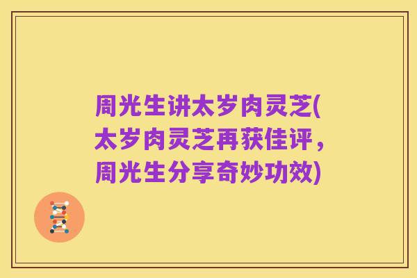 周光生讲太岁肉灵芝(太岁肉灵芝再获佳评,周光生分享奇妙功效)