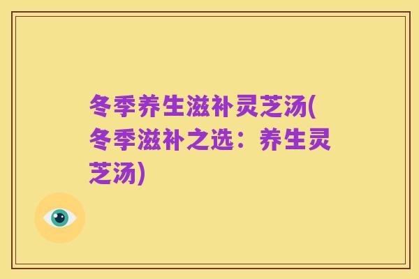 冬季养生滋补灵芝汤(冬季滋补之选：养生灵芝汤)