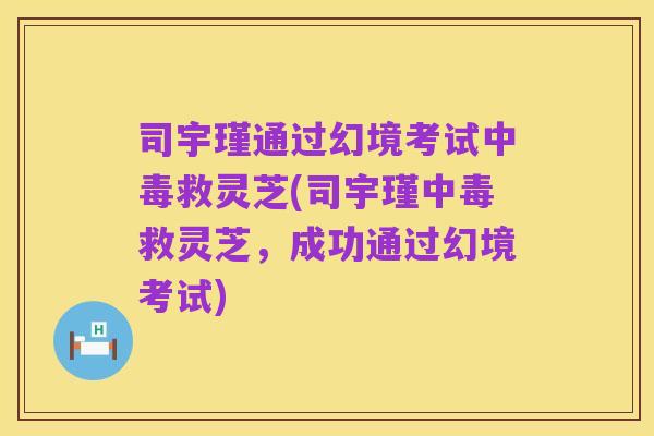 司宇瑾通过幻境考试中毒救灵芝(司宇瑾中毒救灵芝,成功通过幻境考试)