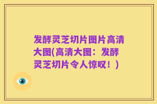 发酵灵芝切片图片高清大图(高清大图:发酵灵芝切片令人惊叹!)