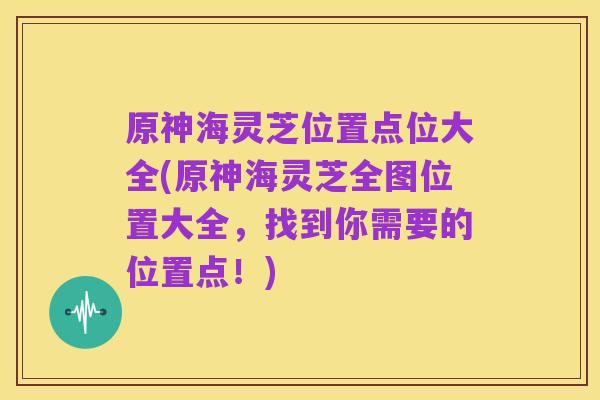 原神海灵芝位置点位大全(原神海灵芝全图位置大全，找到你需要的位置点！)