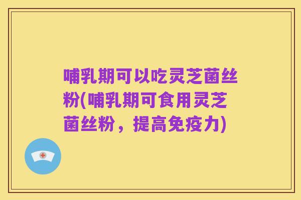 哺乳期可以吃灵芝菌丝粉(哺乳期可食用灵芝菌丝粉，提高免疫力)