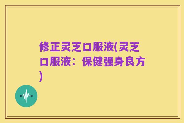 修正灵芝口服液(灵芝口服液:保健强身良方)